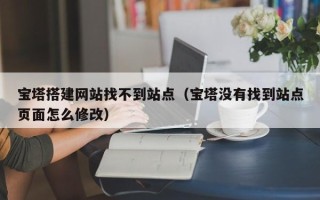 平邑宝塔搭建网站找不到站点（宝塔没有找到站点页面怎么修改）