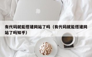 平邑有代码就能搭建网站了吗（有代码就能搭建网站了吗知乎）