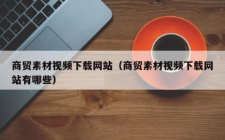 平邑商贸素材视频下载网站（商贸素材视频下载网站有哪些）