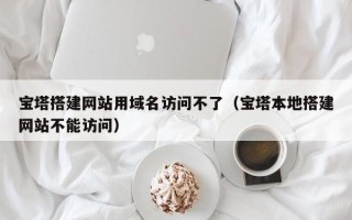 平邑宝塔搭建网站用域名访问不了（宝塔本地搭建网站不能访问）