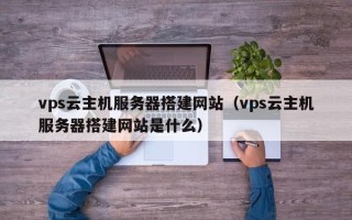 平邑vps云主机服务器搭建网站（vps云主机服务器搭建网站是什么）