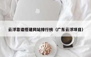 平邑云浮靠谱搭建网站排行榜（广东云浮项目）