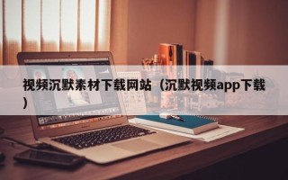 平邑视频沉默素材下载网站（沉默视频app下载）