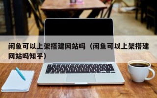 平邑闲鱼可以上架搭建网站吗（闲鱼可以上架搭建网站吗知乎）