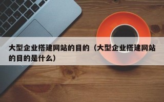 平邑大型企业搭建网站的目的（大型企业搭建网站的目的是什么）