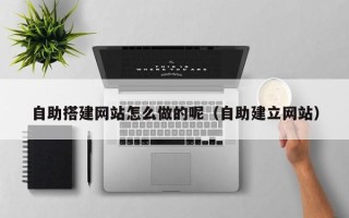 平邑自助搭建网站怎么做的呢（自助建立网站）