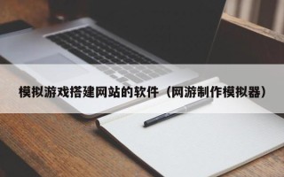 平邑模拟游戏搭建网站的软件（网游制作模拟器）