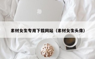 平邑素材女生专用下载网站（素材女生头像）